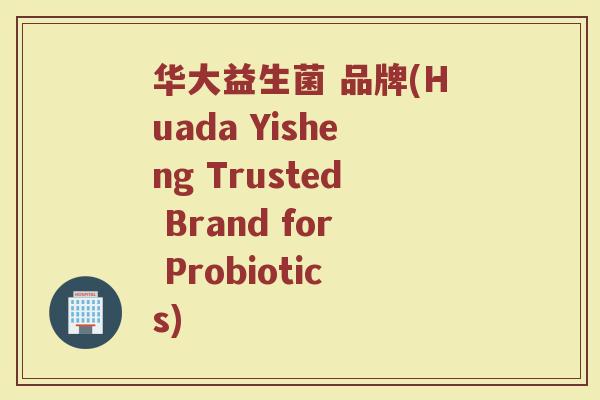 华大益生菌 品牌(Huada Yisheng Trusted Brand for Probiotics)