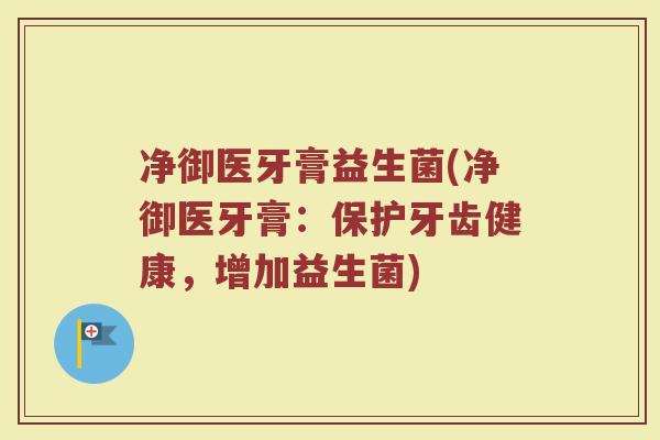 净御医牙膏益生菌(净御医牙膏：保护牙齿健康，增加益生菌)