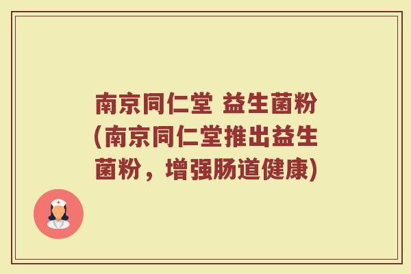 南京同仁堂 益生菌粉(南京同仁堂推出益生菌粉,增强肠道健康) 南京同仁堂 益生菌粉(南京同仁堂推出益生菌粉,增强肠道健康)