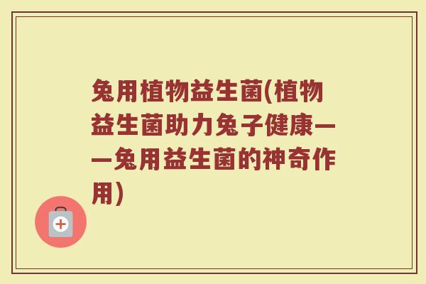 兔用植物益生菌(植物益生菌助力兔子健康——兔用益生菌的神奇作用)