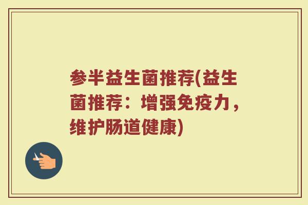 参半益生菌推荐(益生菌推荐：增强免疫力，维护肠道健康)