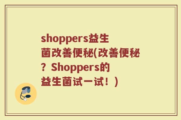 shoppers益生菌改善便秘(改善便秘？Shoppers的益生菌试一试！)