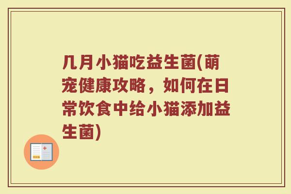 几月小猫吃益生菌(萌宠健康攻略，如何在日常饮食中给小猫添加益生菌)