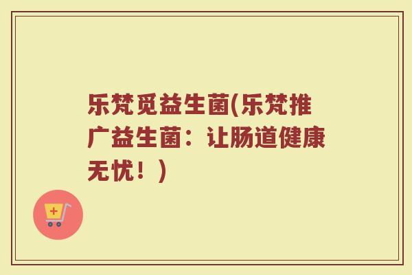乐梵觅益生菌(乐梵推广益生菌：让肠道健康无忧！)