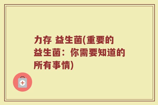 力存 益生菌(重要的益生菌：你需要知道的所有事情)