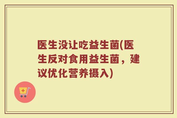 医生没让吃益生菌(医生反对食用益生菌，建议优化营养摄入)