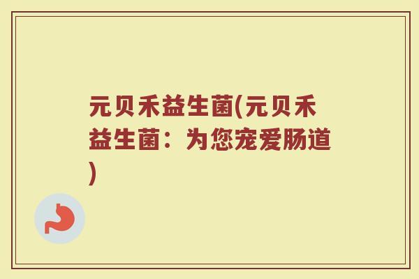 元贝禾益生菌(元贝禾益生菌：为您宠爱肠道)