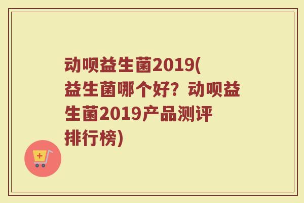 动呗益生菌2019(益生菌哪个好？动呗益生菌2019产品测评排行榜)