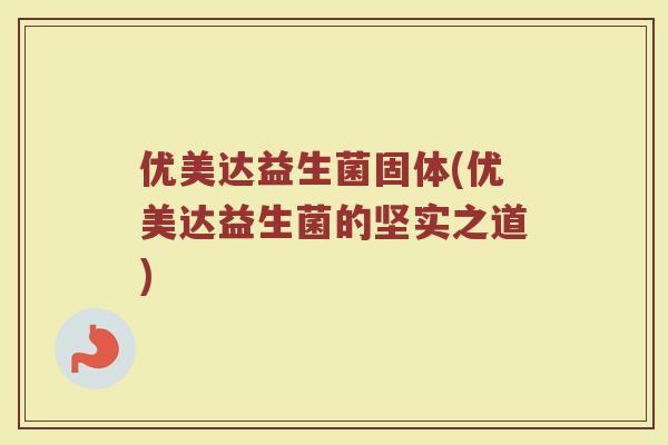 优美达益生菌固体(优美达益生菌的坚实之道)