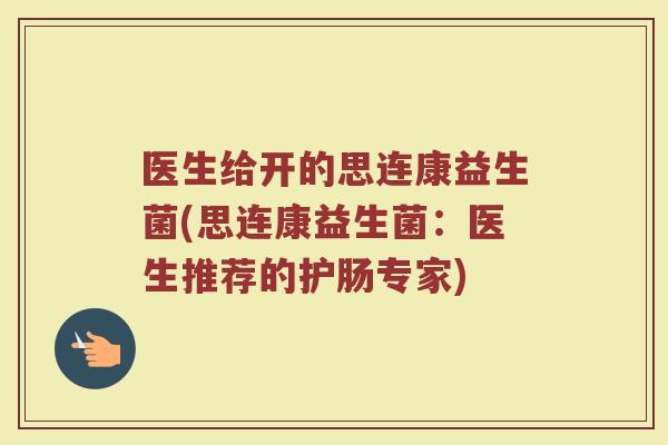 医生给开的思连康益生菌(思连康益生菌:医生推荐的护肠专家) 医生给开的思连康益生菌(思连康益生菌:医生推荐的护肠专家)