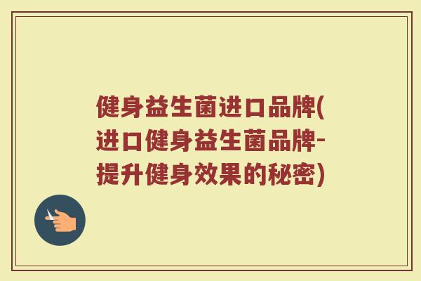 健身益生菌进口品牌(进口健身益生菌品牌-提升健身效果的秘密) 健身益生菌进口品牌(进口健身益生菌品牌-提升健身效果的秘密)
