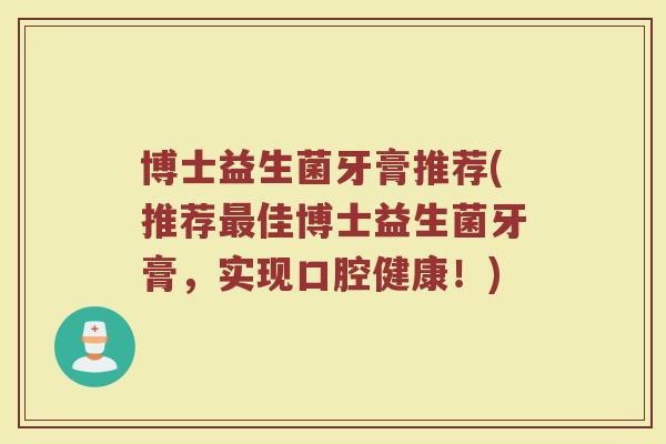 博士益生菌牙膏推荐(推荐佳博士益生菌牙膏,实现口腔健康!) 博士益生菌牙膏推荐(推荐佳博士益生菌牙膏,实现口腔健康!)