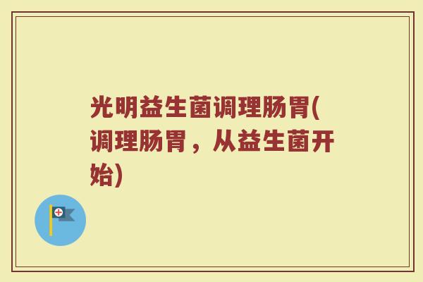 光明益生菌调理肠胃(调理肠胃，从益生菌开始)