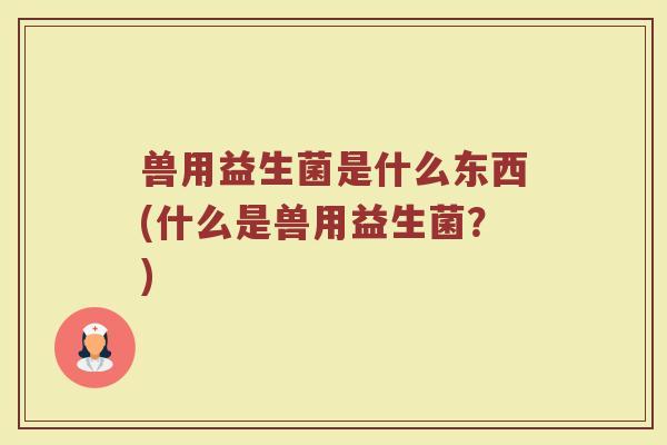 兽用益生菌是什么东西(什么是兽用益生菌？)