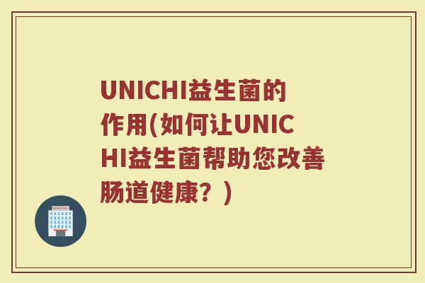 UNICHI益生菌的作用(如何让UNICHI益生菌帮助您改善肠道健康?) UNICHI益生菌的作用(如何让UNICHI益生菌帮助您改善肠道健康?)