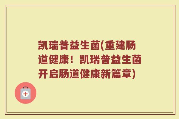 凯瑞普益生菌(重建肠道健康！凯瑞普益生菌开启肠道健康新篇章)