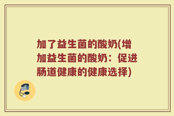 加了益生菌的酸奶(增加益生菌的酸奶：促进肠道健康的健康选择)