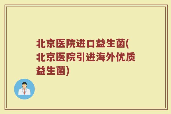 北京医院进口益生菌(北京医院引进海外优质益生菌)