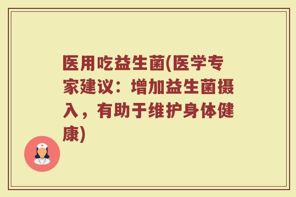 医用吃益生菌(医学专家建议：增加益生菌摄入，有助于维护身体健康)