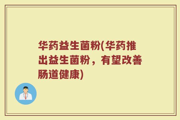 华药益生菌粉(华药推出益生菌粉，有望改善肠道健康)