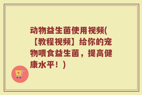 动物益生菌使用视频(【教程视频】给你的宠物喂食益生菌，提高健康水平！)