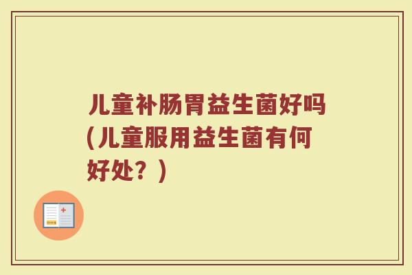 儿童补肠胃益生菌好吗(儿童服用益生菌有何好处？)