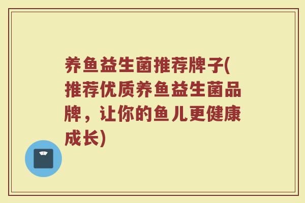 养鱼益生菌推荐牌子(推荐优质养鱼益生菌品牌，让你的鱼儿更健康成长)