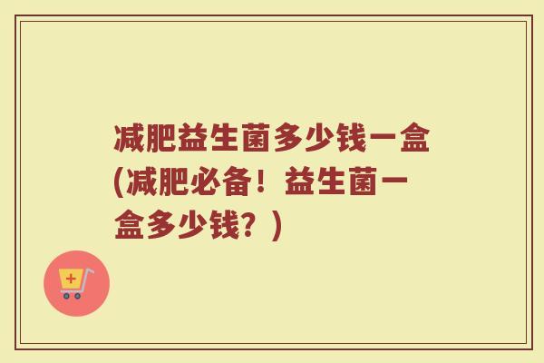减肥益生菌多少钱一盒(减肥必备！益生菌一盒多少钱？)