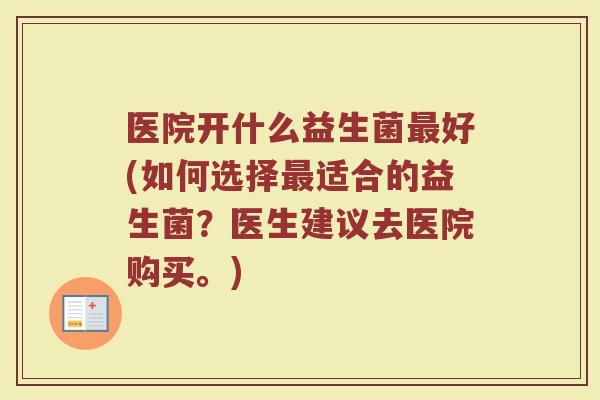 医院开什么益生菌最好(如何选择最适合的益生菌？医生建议去医院购买。)