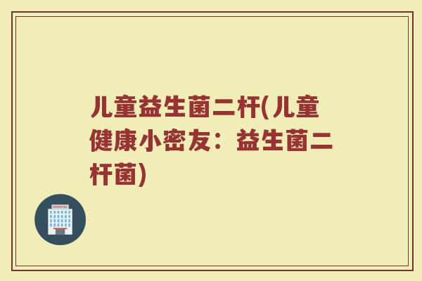 儿童益生菌二杆(儿童健康小密友：益生菌二杆菌)