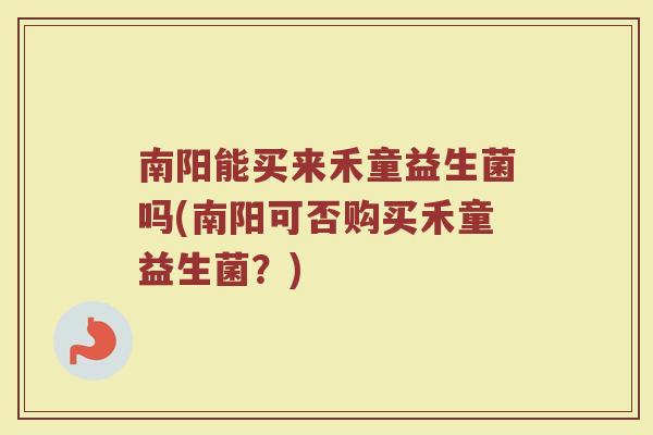 南阳能买来禾童益生菌吗(南阳可否购买禾童益生菌？)