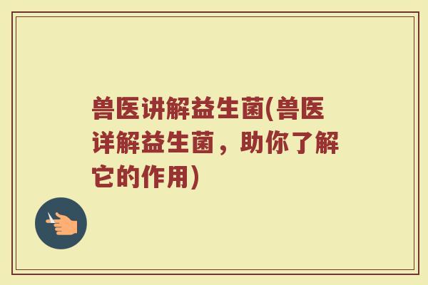 兽医讲解益生菌(兽医详解益生菌，助你了解它的作用)