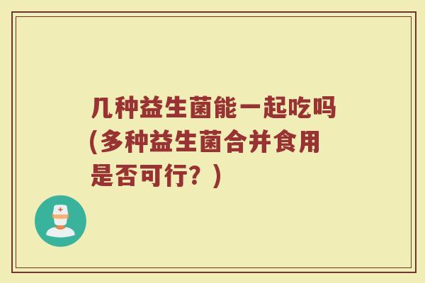 几种益生菌能一起吃吗(多种益生菌合并食用是否可行？)