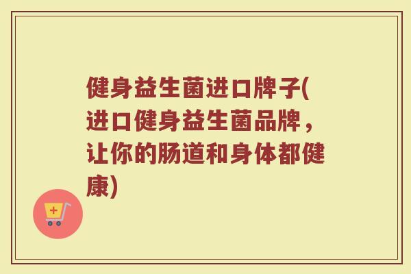 健身益生菌进口牌子(进口健身益生菌品牌，让你的肠道和身体都健康)