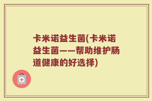卡米诺益生菌(卡米诺益生菌——帮助维护肠道健康的好选择)