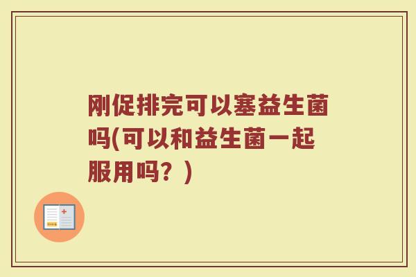 刚促排完可以塞益生菌吗(可以和益生菌一起服用吗？)