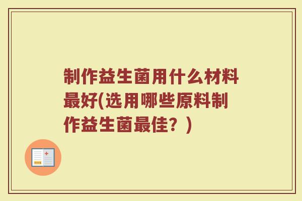 制作益生菌用什么材料最好(选用哪些原料制作益生菌最佳？)