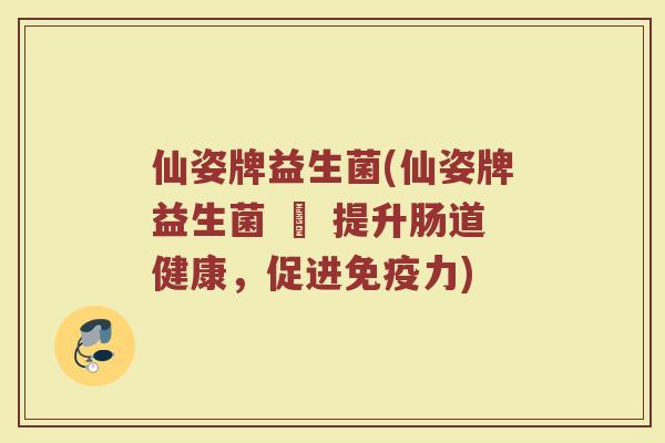 仙姿牌益生菌(仙姿牌益生菌 – 提升肠道健康，促进免疫力)