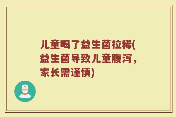 儿童喝了益生菌拉稀(益生菌导致儿童腹泻，家长需谨慎)