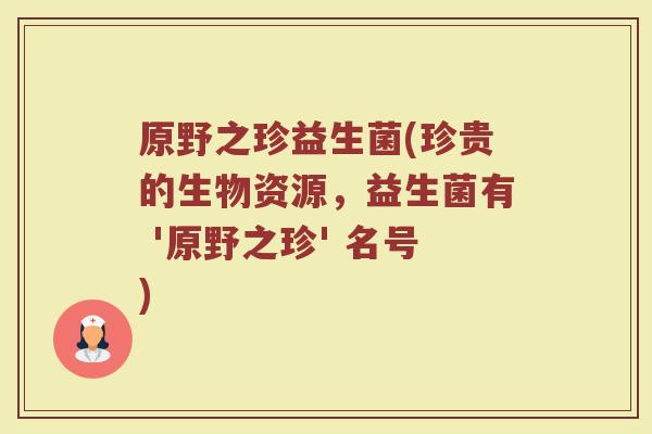 原野之珍益生菌(珍贵的生物资源，益生菌有 '原野之珍' 名号)