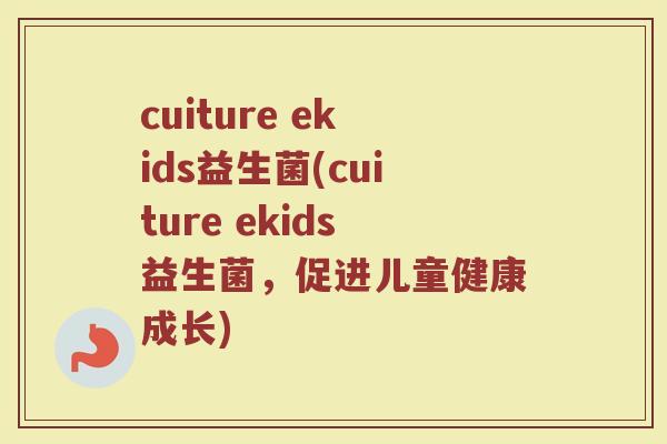 cuiture ekids益生菌(cuiture ekids益生菌,促进儿童健康成长) cuiture ekids益生菌(cuiture ekids益生菌,促进儿童健康成长)