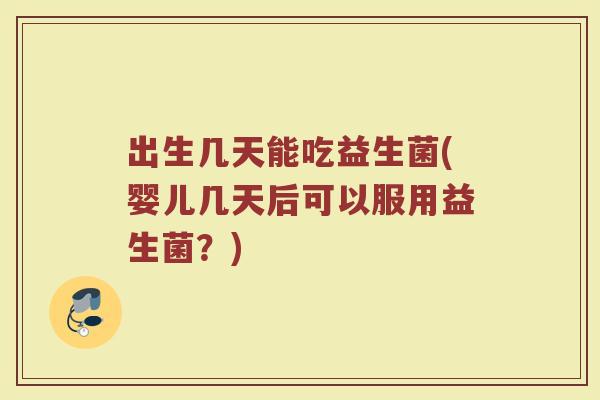 出生几天能吃益生菌(婴儿几天后可以服用益生菌？)