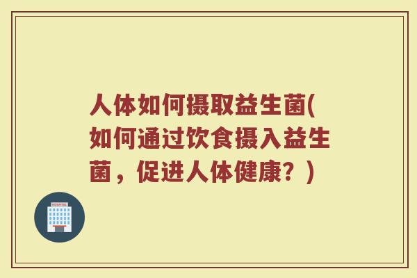 人体如何摄取益生菌(如何通过饮食摄入益生菌,促进人体健康?) 人体如何摄取益生菌(如何通过饮食摄入益生菌,促进人体健康?)