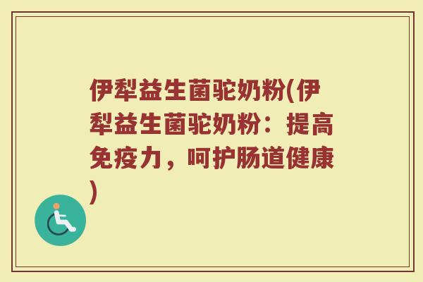 伊犁益生菌驼奶粉(伊犁益生菌驼奶粉：提高免疫力，呵护肠道健康)