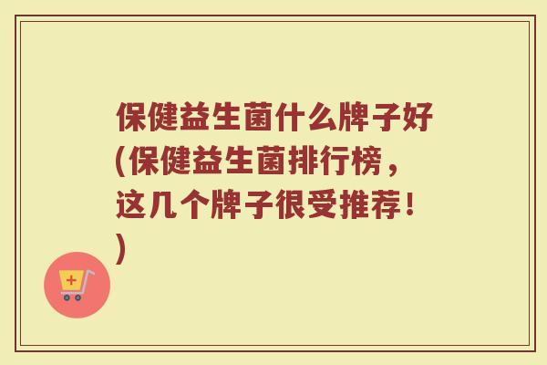保健益生菌什么牌子好(保健益生菌排行榜，这几个牌子很受推荐！)