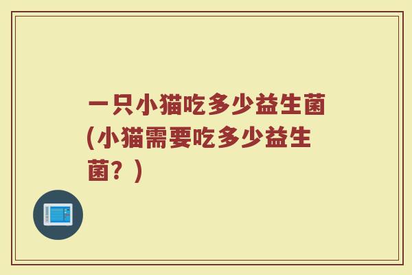 一只小猫吃多少益生菌(小猫需要吃多少益生菌？)