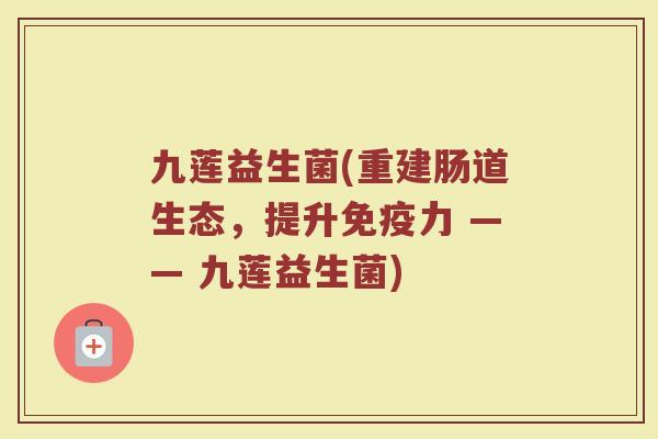 九莲益生菌(重建肠道生态，提升免疫力 —— 九莲益生菌)