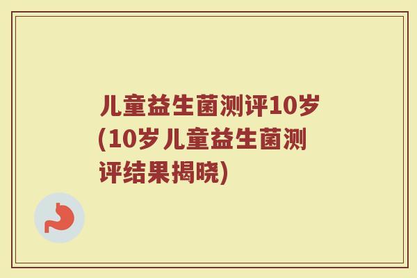 儿童益生菌测评10岁(10岁儿童益生菌测评结果揭晓)
