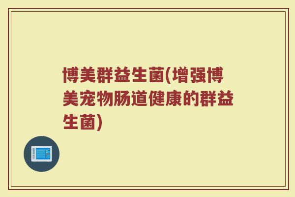 博美群益生菌(增强博美宠物肠道健康的群益生菌)