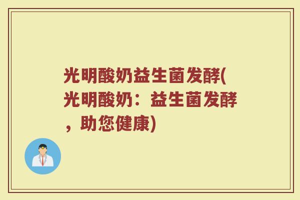 光明酸奶益生菌发酵(光明酸奶：益生菌发酵，助您健康)